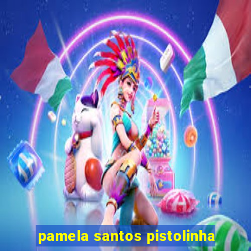 pamela santos pistolinha